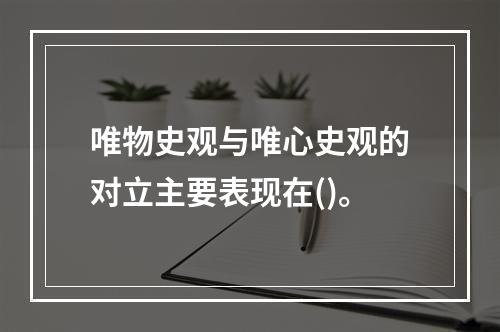 唯物史观与唯心史观的对立主要表现在()。