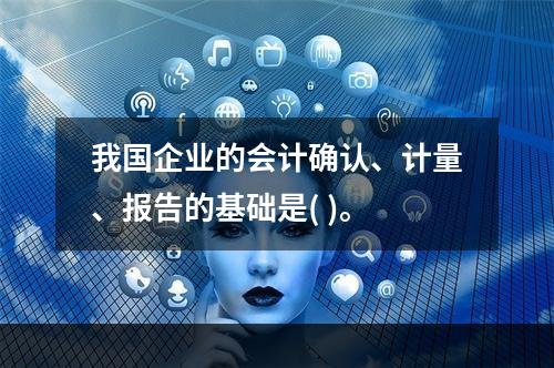 我国企业的会计确认、计量、报告的基础是( )。