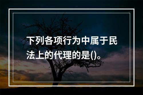 下列各项行为中属于民法上的代理的是()。