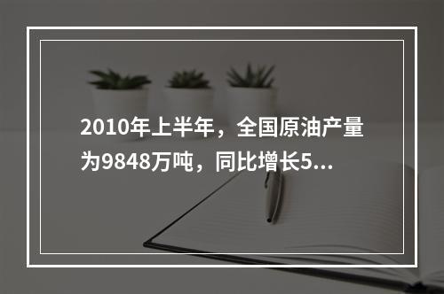 2010年上半年，全国原油产量为9848万吨，同比增长5.3