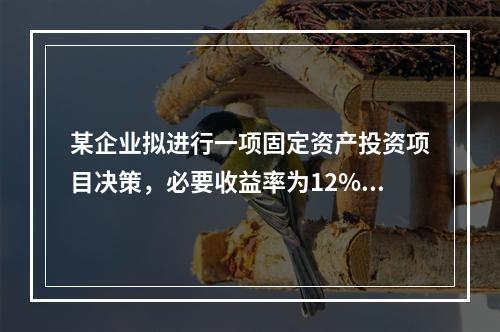 某企业拟进行一项固定资产投资项目决策，必要收益率为12%，有