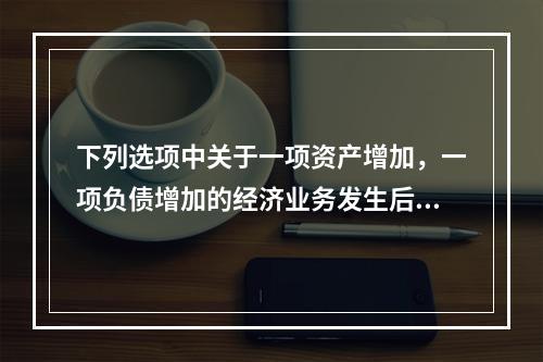 下列选项中关于一项资产增加，一项负债增加的经济业务发生后，会