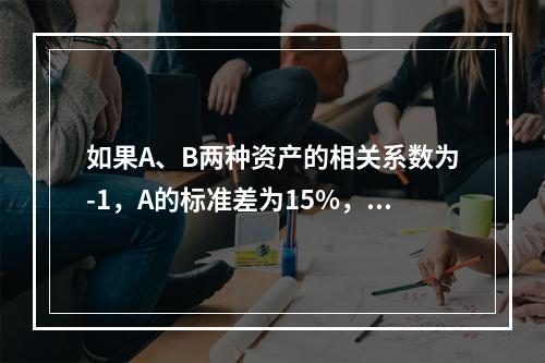 如果A、B两种资产的相关系数为-1，A的标准差为15%，B的