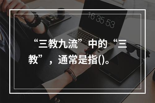 “三教九流”中的“三教”，通常是指()。