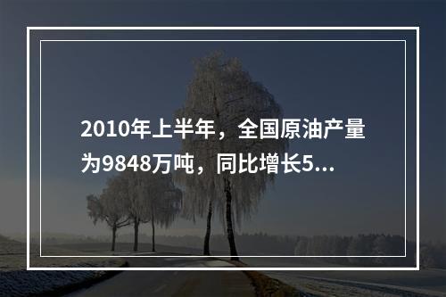 2010年上半年，全国原油产量为9848万吨，同比增长5.3