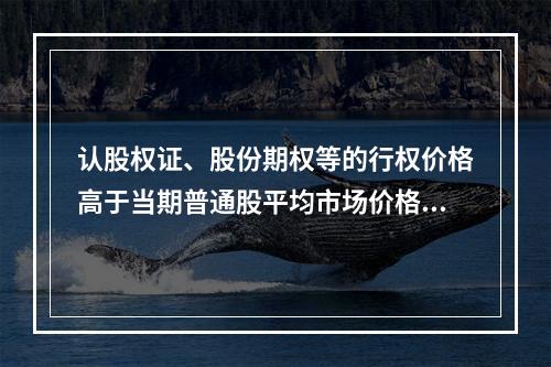 认股权证、股份期权等的行权价格高于当期普通股平均市场价格时，