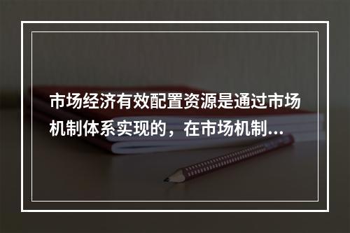 市场经济有效配置资源是通过市场机制体系实现的，在市场机制体系