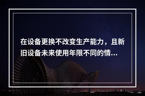 在设备更换不改变生产能力，且新旧设备未来使用年限不同的情况下