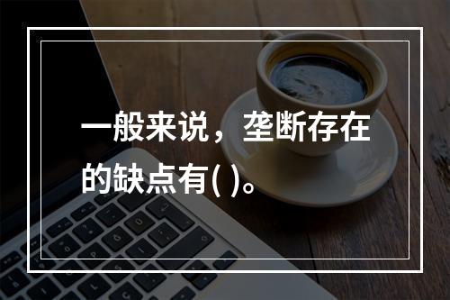 一般来说，垄断存在的缺点有( )。