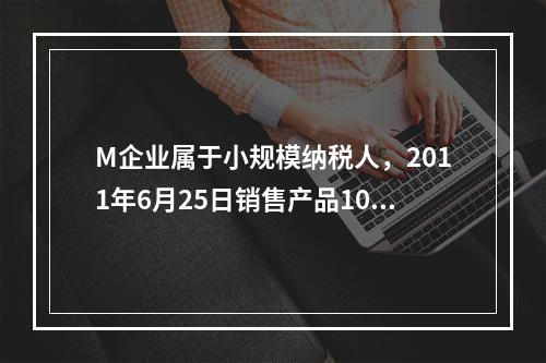 M企业属于小规模纳税人，2011年6月25日销售产品100件