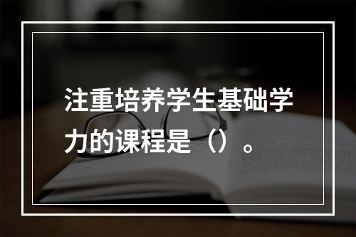 注重培养学生基础学力的课程是（）。