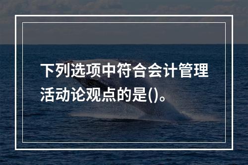 下列选项中符合会计管理活动论观点的是()。