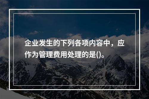 企业发生的下列各项内容中，应作为管理费用处理的是()。