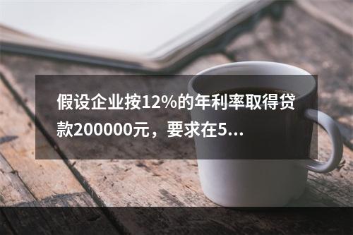 假设企业按12%的年利率取得贷款200000元，要求在5年内