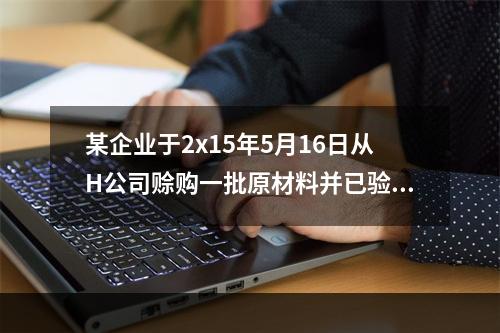 某企业于2x15年5月16日从H公司赊购一批原材料并已验收入