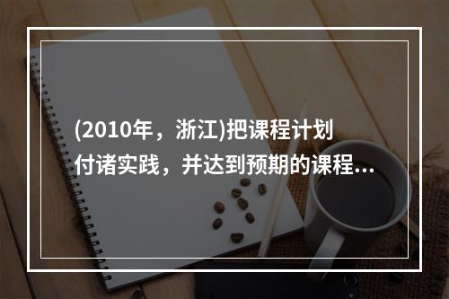 (2010年，浙江)把课程计划付诸实践，并达到预期的课程目标