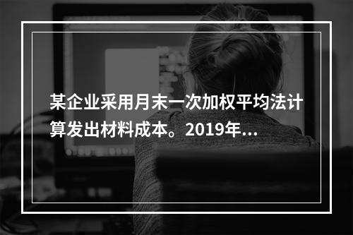 某企业采用月末一次加权平均法计算发出材料成本。2019年3月