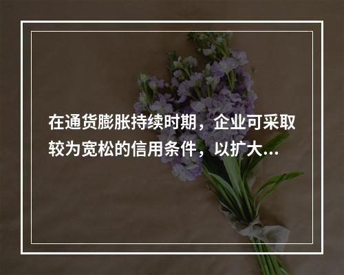 在通货膨胀持续时期，企业可采取较为宽松的信用条件，以扩大销售