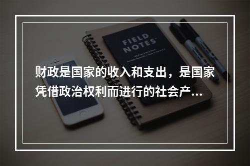 财政是国家的收入和支出，是国家凭借政治权利而进行的社会产品分