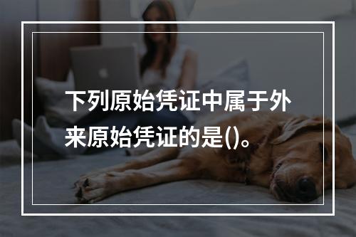 下列原始凭证中属于外来原始凭证的是()。