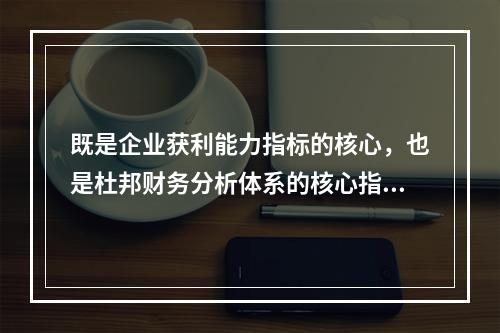 既是企业获利能力指标的核心，也是杜邦财务分析体系的核心指标的