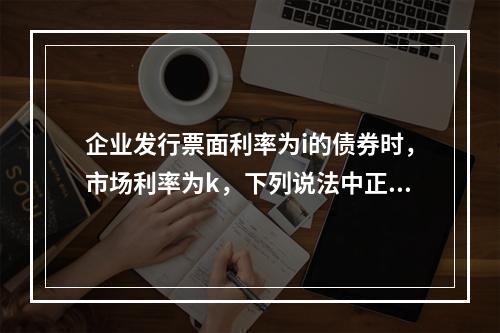 企业发行票面利率为i的债券时，市场利率为k，下列说法中正确的