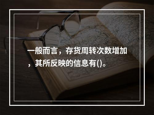 一般而言，存货周转次数增加，其所反映的信息有()。