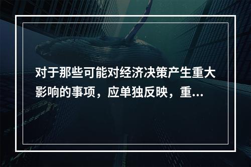 对于那些可能对经济决策产生重大影响的事项，应单独反映，重点说