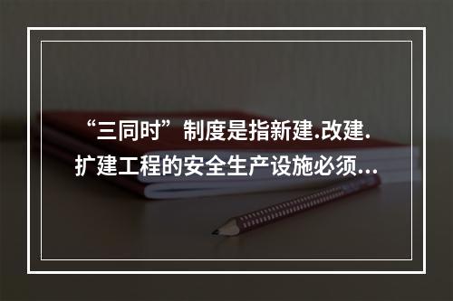 “三同时”制度是指新建.改建.扩建工程的安全生产设施必须与主