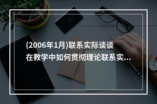 (2006年1月)联系实际谈谈在教学中如何贯彻理论联系实际的