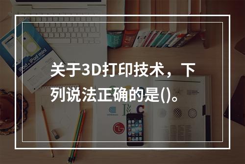 关于3D打印技术，下列说法正确的是()。