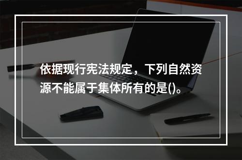 依据现行宪法规定，下列自然资源不能属于集体所有的是()。