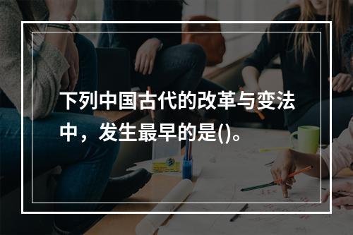 下列中国古代的改革与变法中，发生最早的是()。