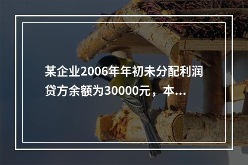 某企业2006年年初未分配利润贷方余额为30000元，本年实