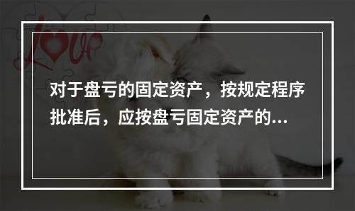 对于盘亏的固定资产，按规定程序批准后，应按盘亏固定资产的净值