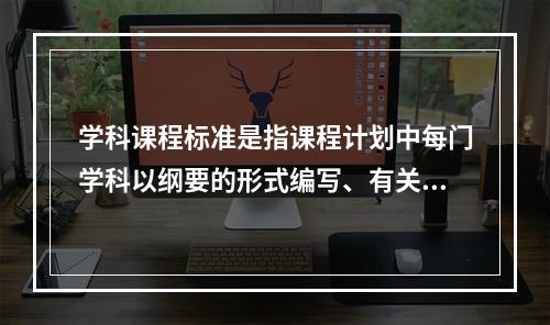 学科课程标准是指课程计划中每门学科以纲要的形式编写、有关学科