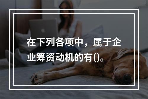 在下列各项中，属于企业筹资动机的有()。