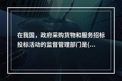 在我国，政府采购货物和服务招标投标活动的监督管理部门是()。