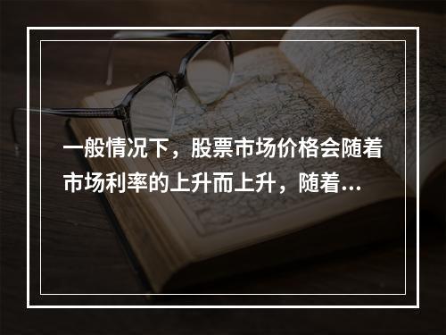 一般情况下，股票市场价格会随着市场利率的上升而上升，随着市场