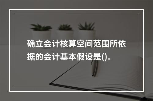 确立会计核算空间范围所依据的会计基本假设是()。