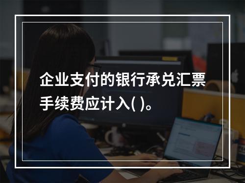 企业支付的银行承兑汇票手续费应计入( )。