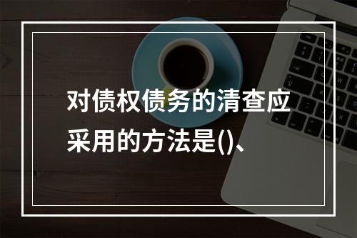 对债权债务的清查应采用的方法是()、