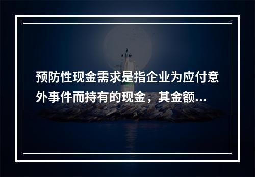 预防性现金需求是指企业为应付意外事件而持有的现金，其金额取决