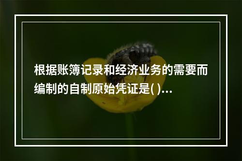 根据账簿记录和经济业务的需要而编制的自制原始凭证是( )。