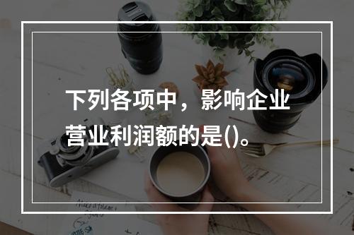 下列各项中，影响企业营业利润额的是()。