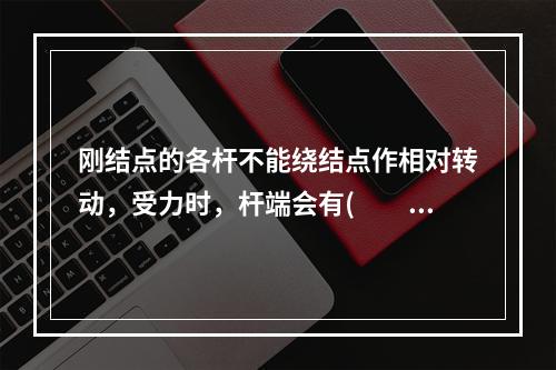 刚结点的各杆不能绕结点作相对转动，受力时，杆端会有(　　)。