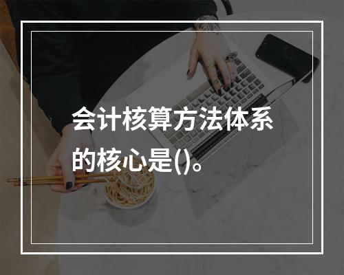 会计核算方法体系的核心是()。