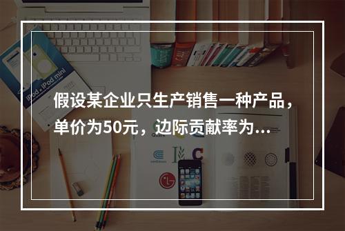 假设某企业只生产销售一种产品，单价为50元，边际贡献率为40