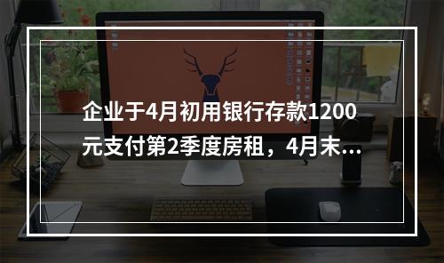 企业于4月初用银行存款1200元支付第2季度房租，4月末仅将