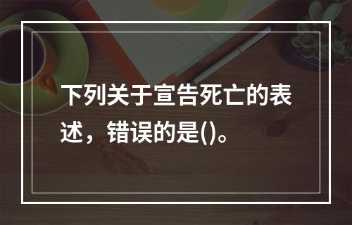 下列关于宣告死亡的表述，错误的是()。